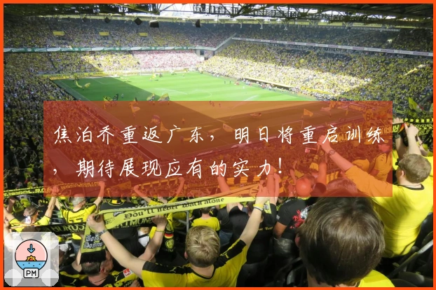 焦泊乔重返广东，明日将重启训练，期待展现应有的实力！