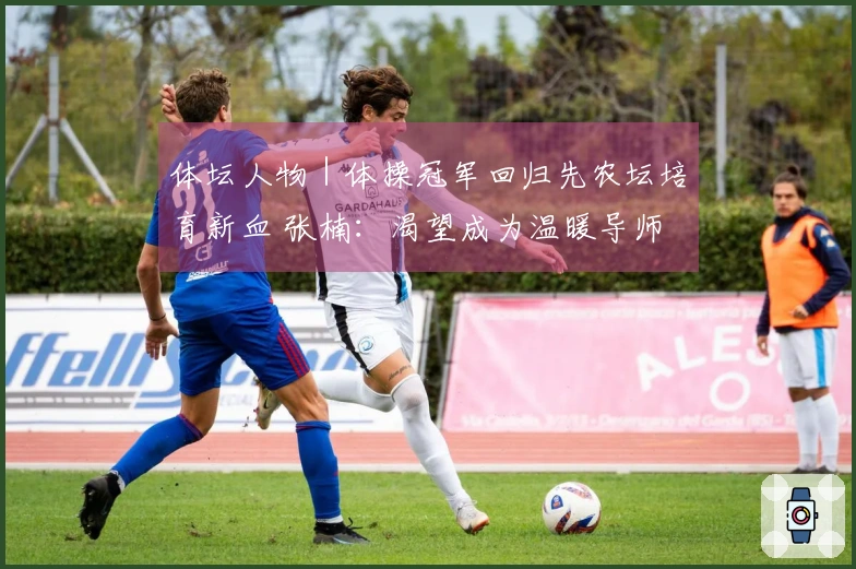 体坛人物｜体操冠军回归先农坛培育新血 张楠：渴望成为温暖导师 依然坚守信念