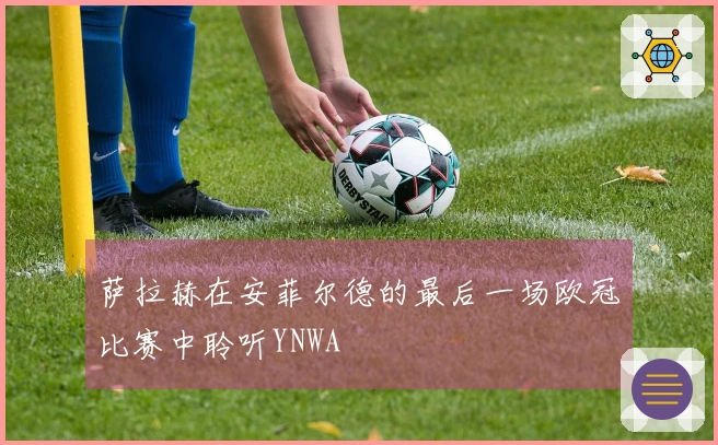 萨拉赫在安菲尔德的最后一场欧冠比赛中聆听YNWA