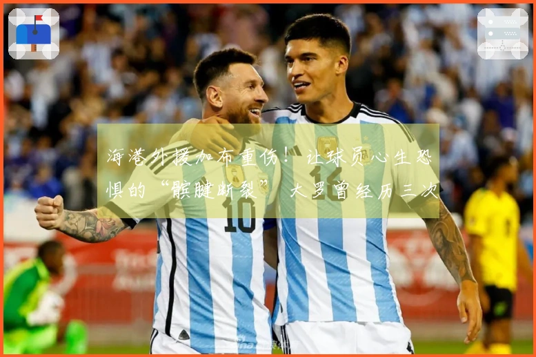 海港外援加布重伤！让球员心生恐惧的“髌腱断裂” 大罗曾经历三次