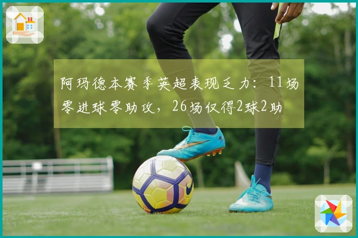阿玛德本赛季英超表现乏力：11场零进球零助攻，26场仅得2球2助