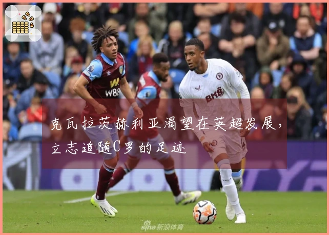 克瓦拉茨赫利亚渴望在英超发展，立志追随C罗的足迹