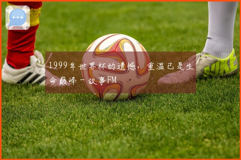 1999年世界杯的遗憾，重温已是生命巅峰 - 故事FM