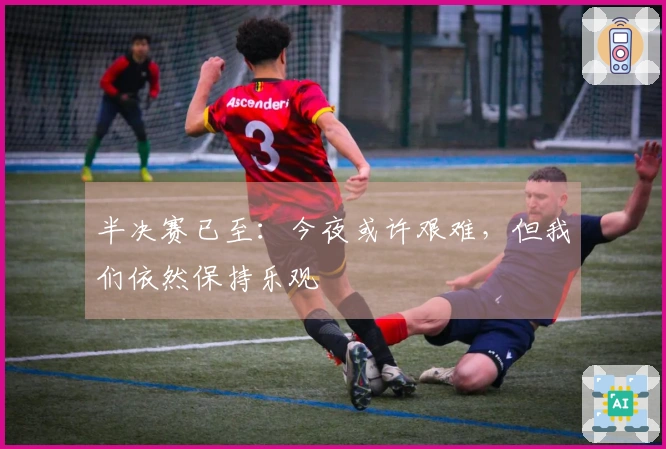 半决赛已至：今夜或许艰难，但我们依然保持乐观