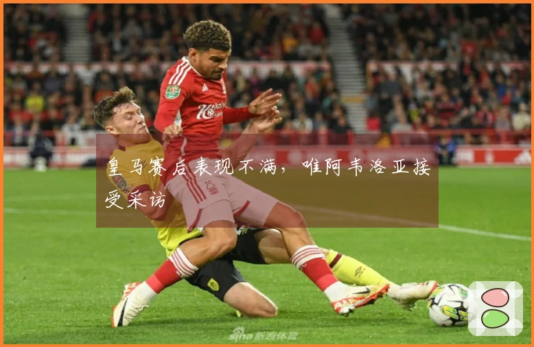 皇马赛后表现不满，唯阿韦洛亚接受采访