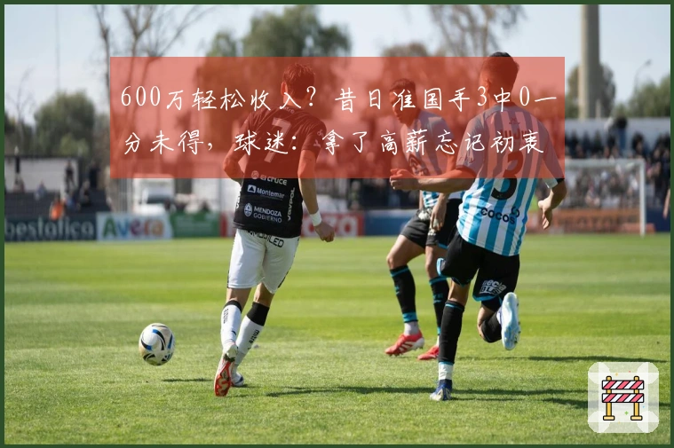 600万轻松收入？昔日准国手3中0一分未得，球迷：拿了高薪忘记初衷