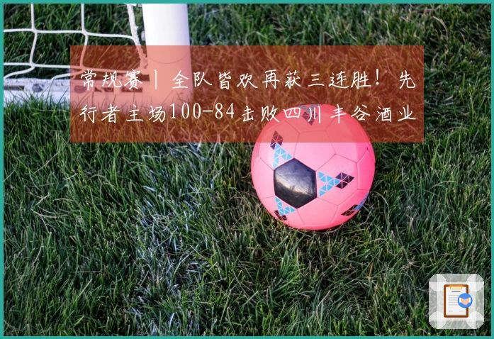 常规赛丨全队皆欢再获三连胜！先行者主场100-84击败四川丰谷酒业