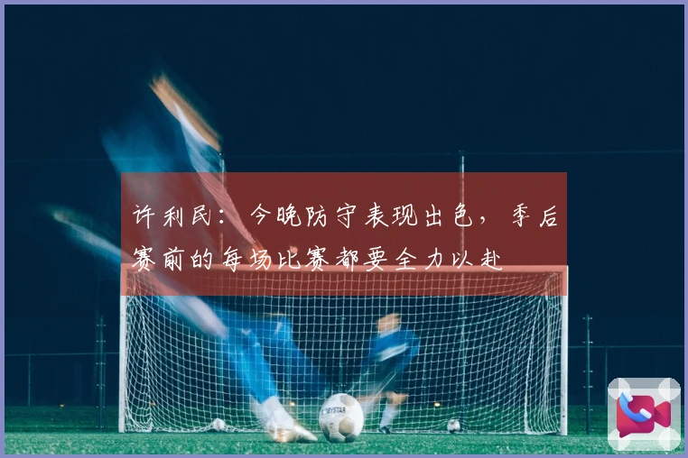 许利民：今晚防守表现出色，季后赛前的每场比赛都要全力以赴