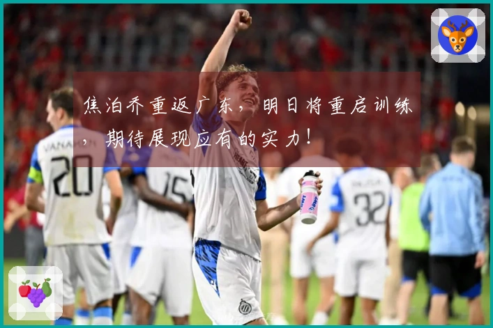 焦泊乔重返广东，明日将重启训练，期待展现应有的实力！