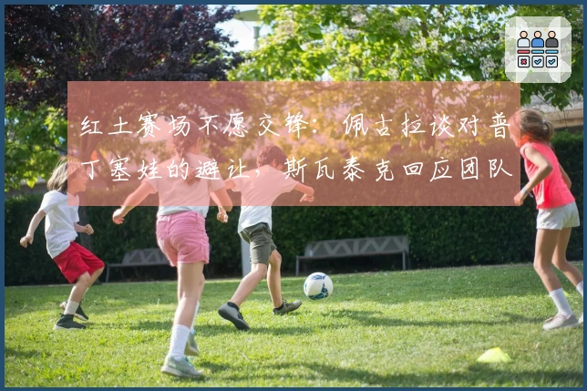 红土赛场不愿交锋：佩古拉谈对普丁塞娃的避让，斯瓦泰克回应团队心理教练的影响