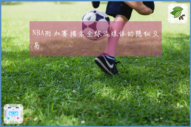 NBA附加赛揭示全球流媒体的隐秘交易