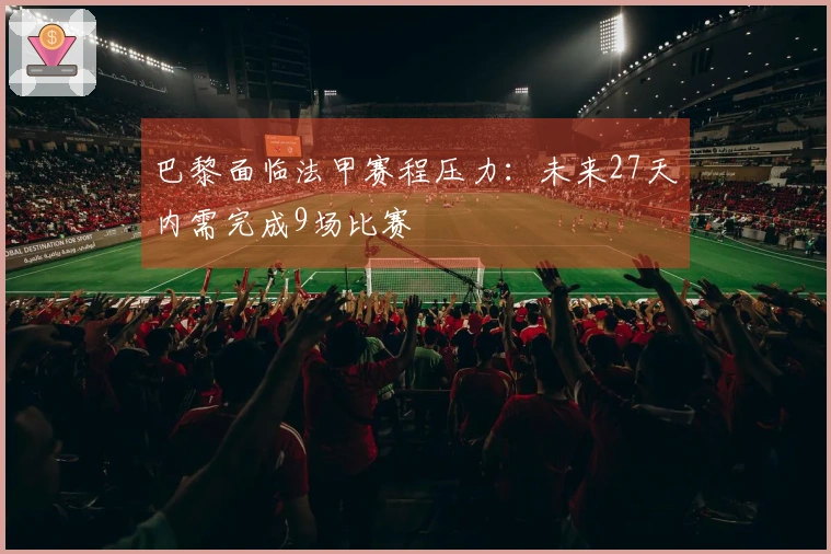 巴黎面临法甲赛程压力：未来27天内需完成9场比赛