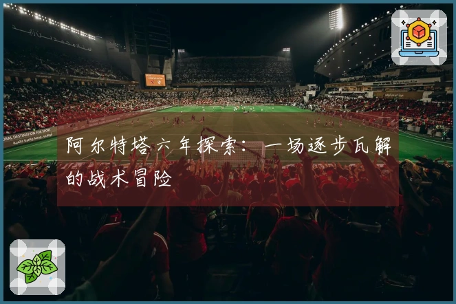 阿尔特塔六年探索：一场逐步瓦解的战术冒险
