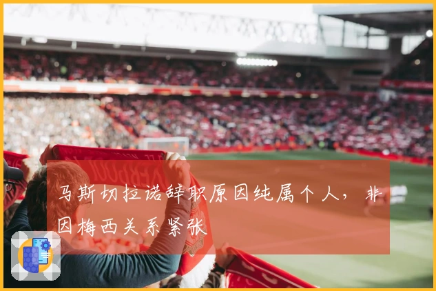 马斯切拉诺辞职原因纯属个人，非因梅西关系紧张