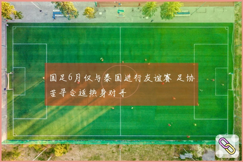 国足6月仅与泰国进行友谊赛 足协苦寻合适热身对手