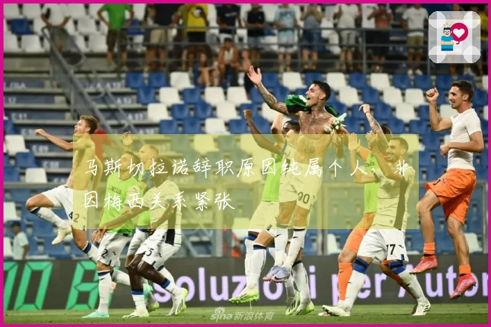 马斯切拉诺辞职原因纯属个人，非因梅西关系紧张