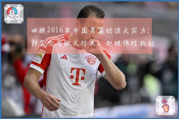 回顾2016年中国男篮的顶尖实力：郭艾伦与欧文对决，赵继伟对抗杜兰特！