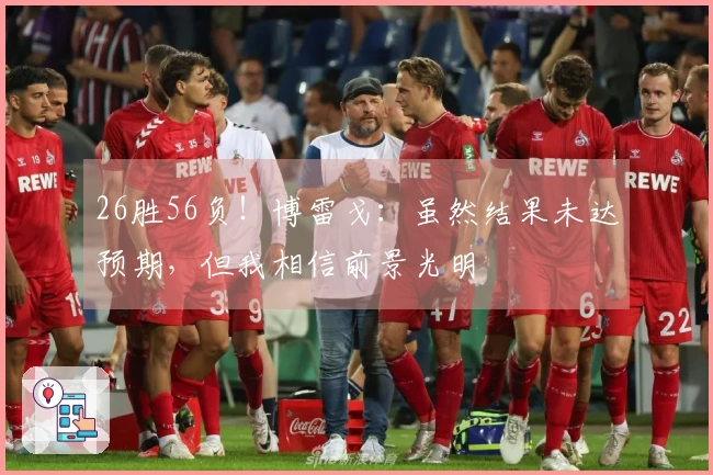 26胜56负!博雷戈:虽然结果未达预期,但我相信前景光明