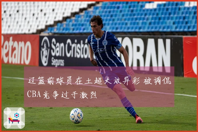 辽篮前球员在土超大放异彩 被调侃CBA竞争过于激烈