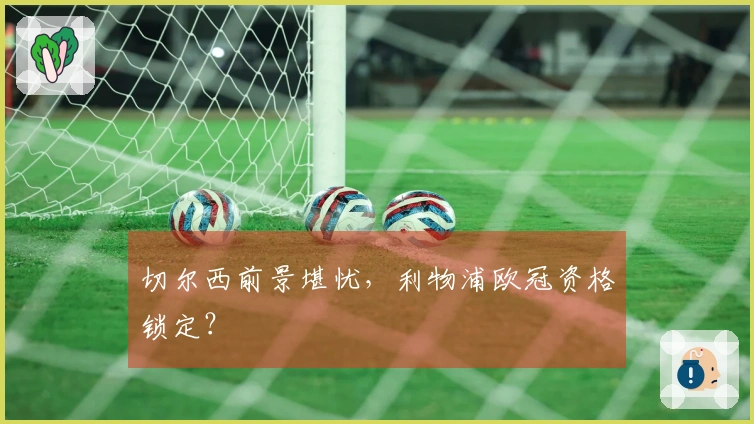 切尔西前景堪忧，利物浦欧冠资格锁定？