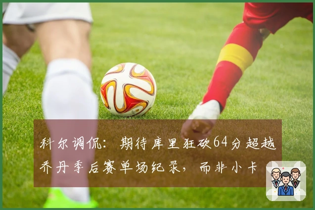 科尔调侃：期待库里狂砍64分超越乔丹季后赛单场纪录，而非小卡