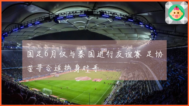 国足6月仅与泰国进行友谊赛 足协苦寻合适热身对手