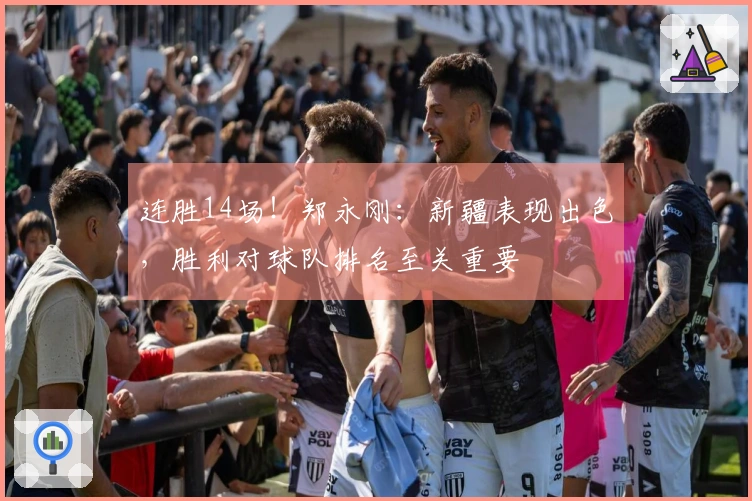 连胜14场！郑永刚：新疆表现出色，胜利对球队排名至关重要
