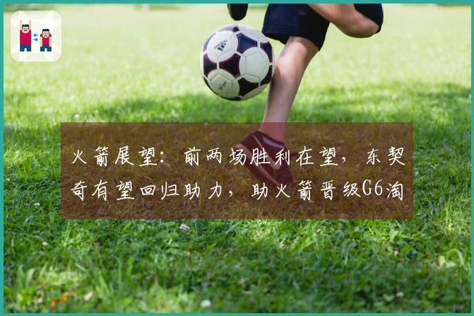 火箭展望：前两场胜利在望，东契奇有望回归助力，助火箭晋级G6淘汰湖人