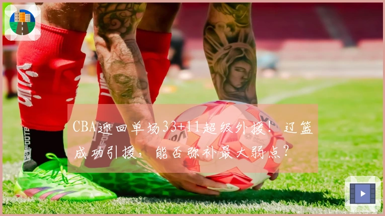 CBA迎回单场33+11超级外援！辽篮成功引援，能否弥补最大弱点？