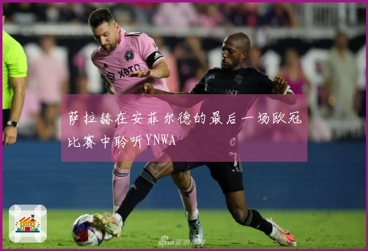 萨拉赫在安菲尔德的最后一场欧冠比赛中聆听YNWA