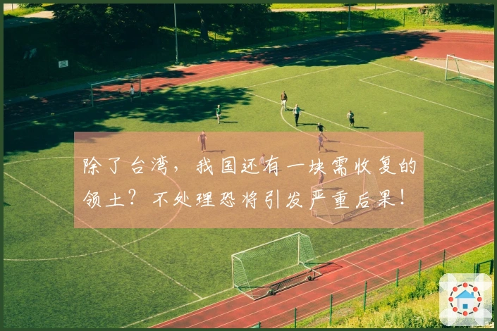 除了台湾，我国还有一块需收复的领土？不处理恐将引发严重后果！