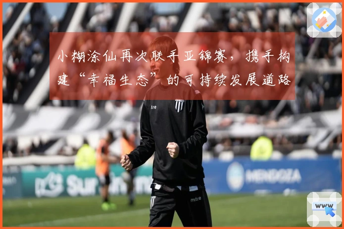 小糊涂仙再次联手亚锦赛，携手构建“幸福生态”的可持续发展道路