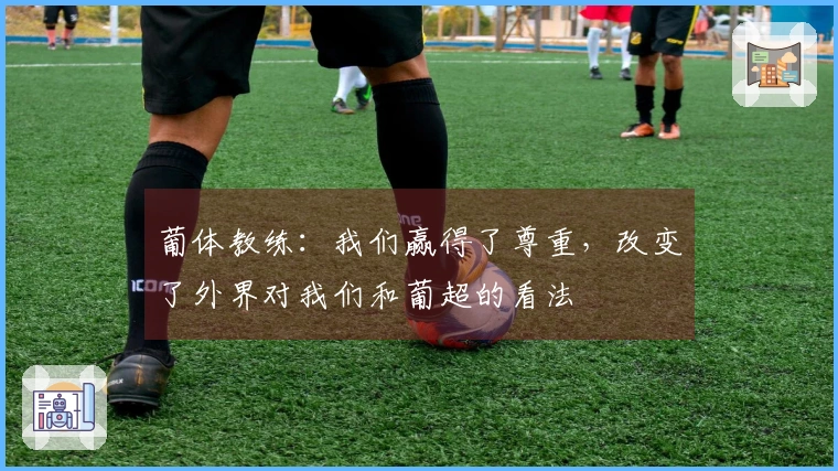 葡体教练：我们赢得了尊重，改变了外界对我们和葡超的看法