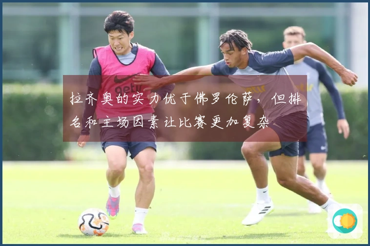 拉齐奥的实力优于佛罗伦萨，但排名和主场因素让比赛更加复杂