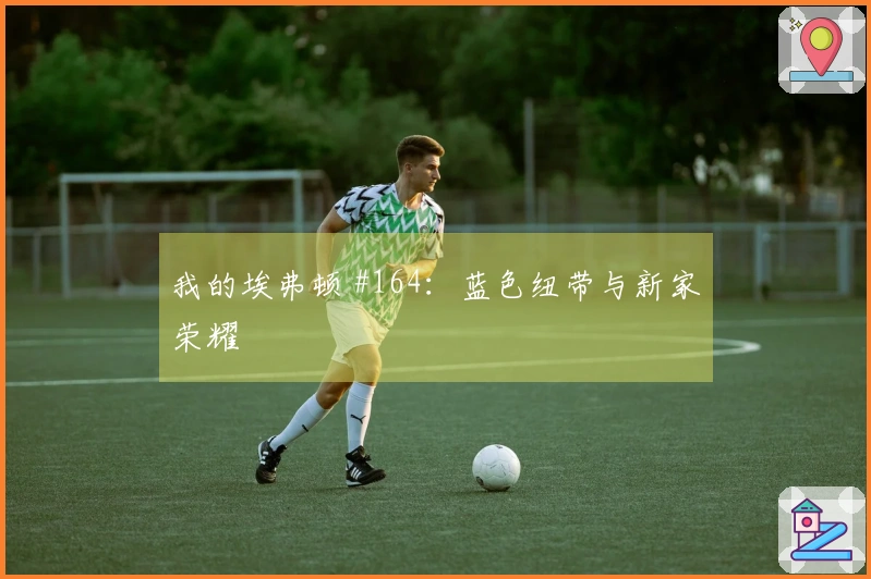 我的埃弗顿 #164：蓝色纽带与新家荣耀