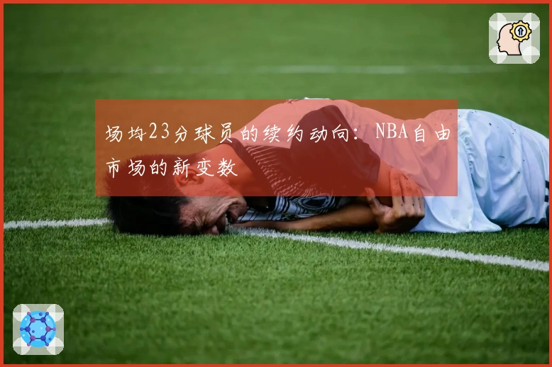场均23分球员的续约动向：NBA自由市场的新变数